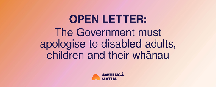 The words “ OPEN LETTER: The Government must apologise to disabled adults, children and their whānau“ on a background that fades from light pink to orange with the Awhi Ngā Mātua logo at the bottom middle. 