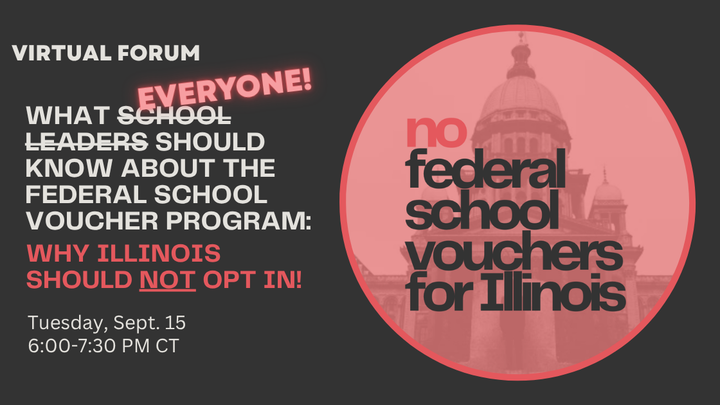 Virtual Forum: What Everyone Should Know about the Federal School Voucher Program: Why Illinois Should NOT Opt In! Tuesday Sept. 15, 6-7:30pm CT